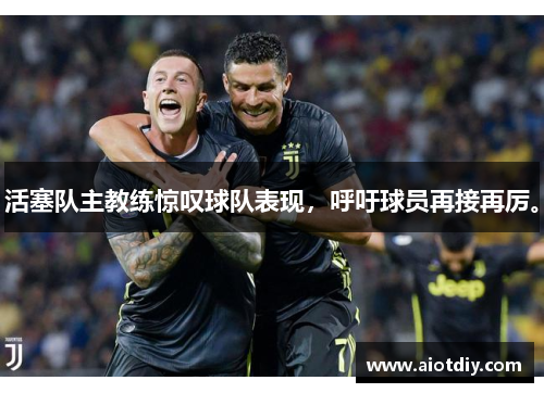 活塞队主教练惊叹球队表现，呼吁球员再接再厉。